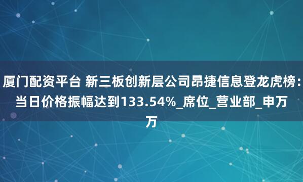 厦门配资平台 新三板创新层公司昂捷信息登龙虎榜：当日价格振幅达到133.54%_席位_营业部_申万
