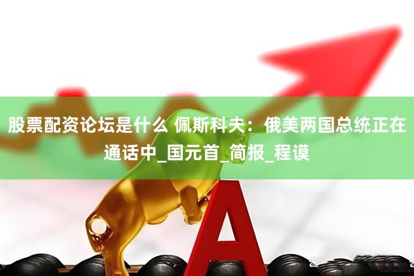 股票配资论坛是什么 佩斯科夫：俄美两国总统正在通话中_国元首_简报_程谟