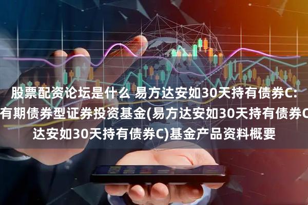 股票配资论坛是什么 易方达安如30天持有债券C: 易方达安如30天持有期债券型证券投资基金(易方达安如30天持有债券C)基金产品资料概要