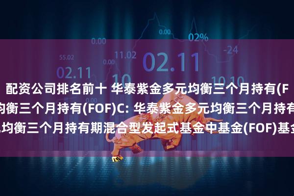 配资公司排名前十 华泰紫金多元均衡三个月持有(FOF)A,华泰紫金多元均衡三个月持有(FOF)C: 华泰紫金多元均衡三个月持有期混合型发起式基金中基金(FOF)基金产品资料概要