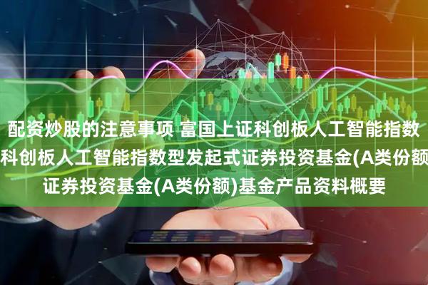 配资炒股的注意事项 富国上证科创板人工智能指数发起式A: 富国上证科创板人工智能指数型发起式证券投资基金(A类份额)基金产品资料概要