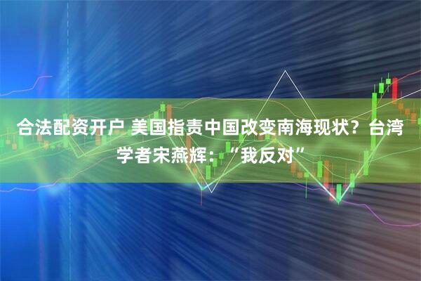合法配资开户 美国指责中国改变南海现状？台湾学者宋燕辉：“我反对”