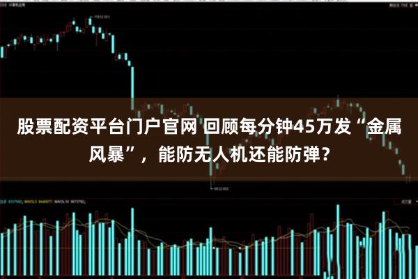 股票配资平台门户官网 回顾每分钟45万发“金属风暴”，能防无人机还能防弹？