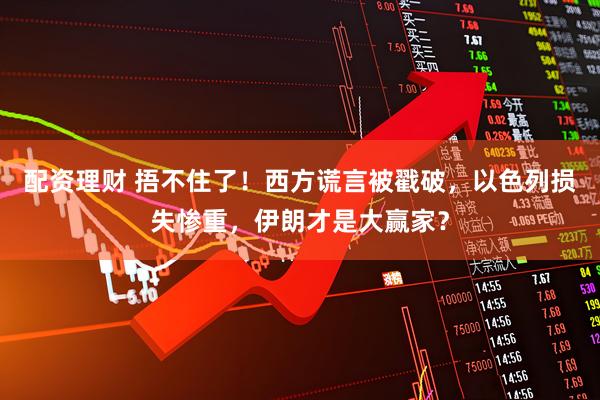 配资理财 捂不住了！西方谎言被戳破，以色列损失惨重，伊朗才是大赢家？