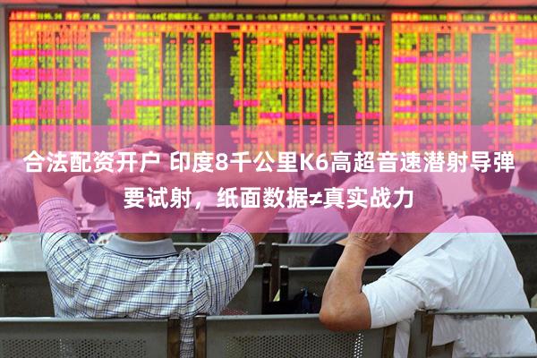 合法配资开户 印度8千公里K6高超音速潜射导弹要试射，纸面数据≠真实战力