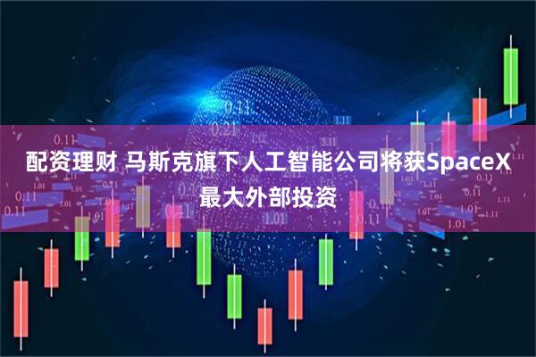 配资理财 马斯克旗下人工智能公司将获SpaceX最大外部投资