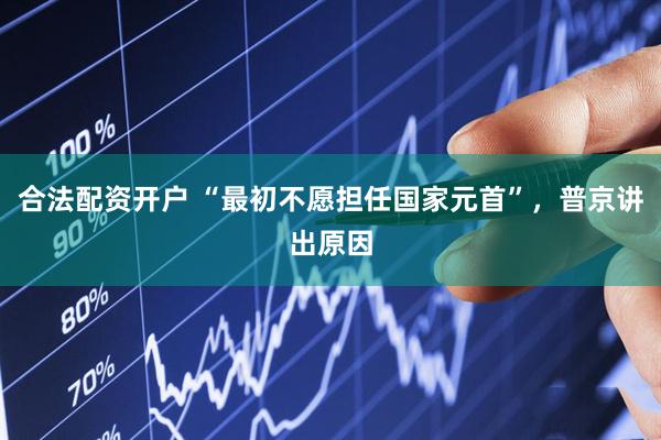 合法配资开户 “最初不愿担任国家元首”，普京讲出原因