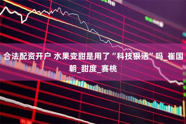 合法配资开户 水果变甜是用了“科技狠活”吗_崔国朝_甜度_赛桃