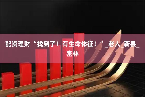 配资理财 “找到了！有生命体征！”_老人_新县_密林