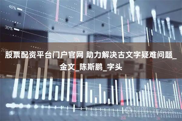 股票配资平台门户官网 助力解决古文字疑难问题_金文_陈斯鹏_字头