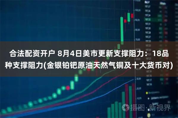 合法配资开户 8月4日美市更新支撑阻力：18品种支撑阻力(金银铂钯原油天然气铜及十大货币对)