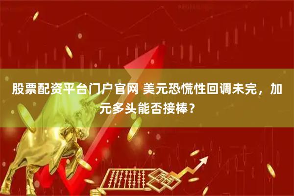 股票配资平台门户官网 美元恐慌性回调未完，加元多头能否接棒？
