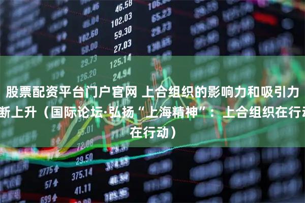 股票配资平台门户官网 上合组织的影响力和吸引力不断上升（国际论坛·弘扬“上海精神”：上合组织在行动）