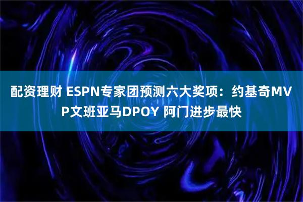 配资理财 ESPN专家团预测六大奖项：约基奇MVP文班亚马DPOY 阿门进步最快