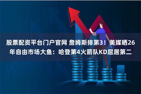 股票配资平台门户官网 詹姆斯排第3！美媒晒26年自由市场大鱼：哈登第4火箭队KD屈居第二