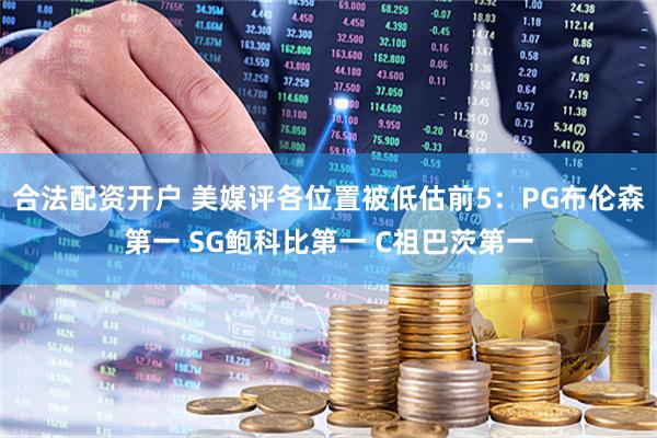 合法配资开户 美媒评各位置被低估前5：PG布伦森第一 SG鲍科比第一 C祖巴茨第一