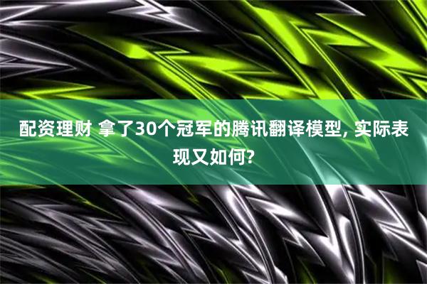 配资理财 拿了30个冠军的腾讯翻译模型, 实际表现又如何?