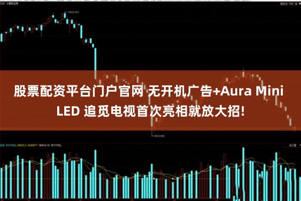 股票配资平台门户官网 无开机广告+Aura Mini LED 追觅电视首次亮相就放大招!