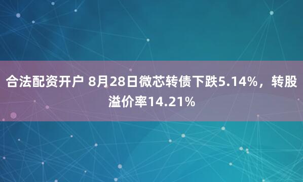 合法配资开户 8月28日微芯转债下跌5.14%，转股溢价率14.21%