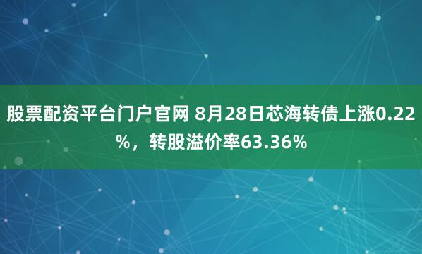 股票配资平台门户官网 8月28日芯海转债上涨0.22%，转股溢价率63.36%