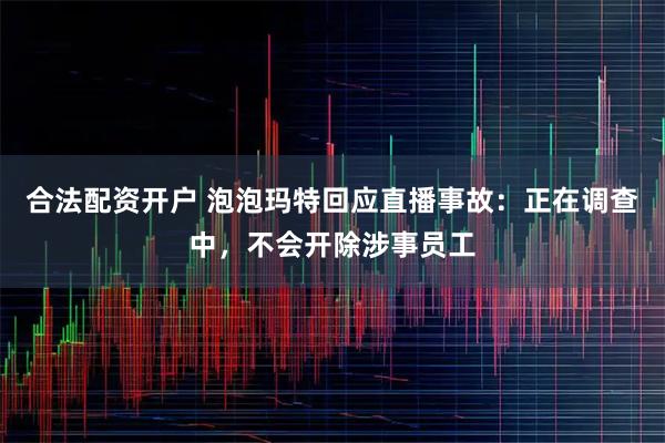 合法配资开户 泡泡玛特回应直播事故：正在调查中，不会开除涉事员工