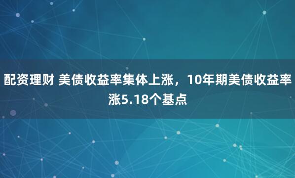 配资理财 美债收益率集体上涨，10年期美债收益率涨5.18个基点