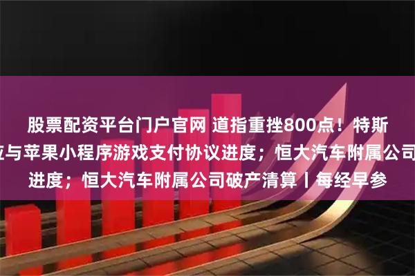 股票配资平台门户官网 道指重挫800点！特斯拉跌超6%；腾讯回应与苹果小程序游戏支付协议进度；恒大汽车附属公司破产清算丨每经早参