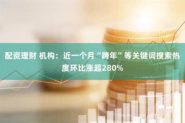 配资理财 机构：近一个月“跨年”等关键词搜索热度环比涨超280%