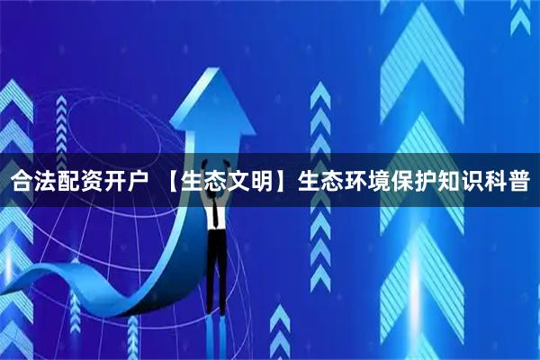合法配资开户 【生态文明】生态环境保护知识科普