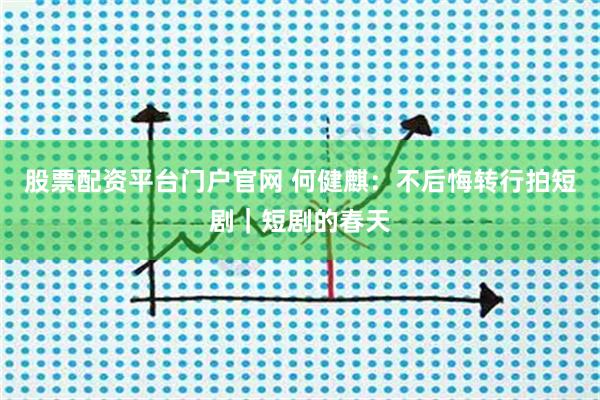 股票配资平台门户官网 何健麒：不后悔转行拍短剧｜短剧的春天